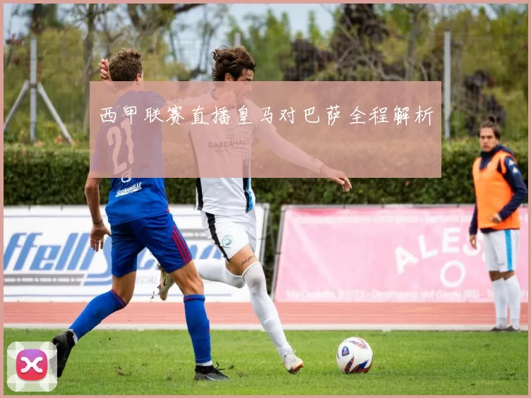 西甲联赛直播皇马对巴萨全程解析