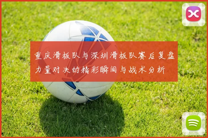 重庆滑板队与深圳滑板队赛后复盘力量对决的精彩瞬间与战术分析