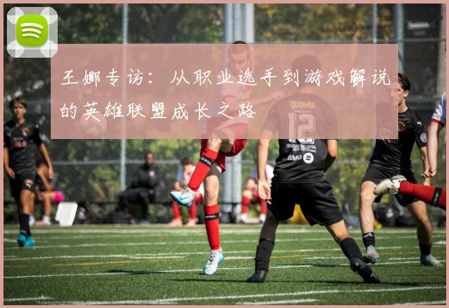 王娜专访：从职业选手到游戏解说的英雄联盟成长之路