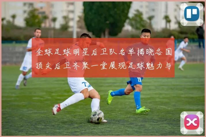 全球足球明星后卫队名单揭晓各国顶尖后卫齐聚一堂展现足球魅力与实力