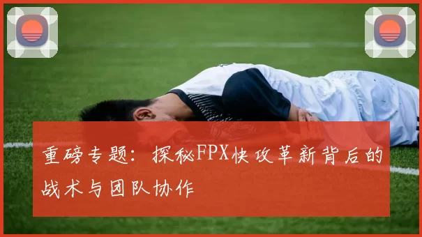 重磅专题：探秘FPX快攻革新背后的战术与团队协作