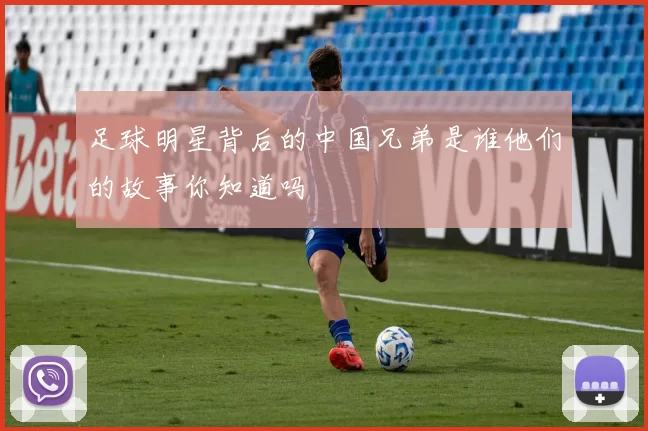 足球明星背后的中国兄弟是谁他们的故事你知道吗