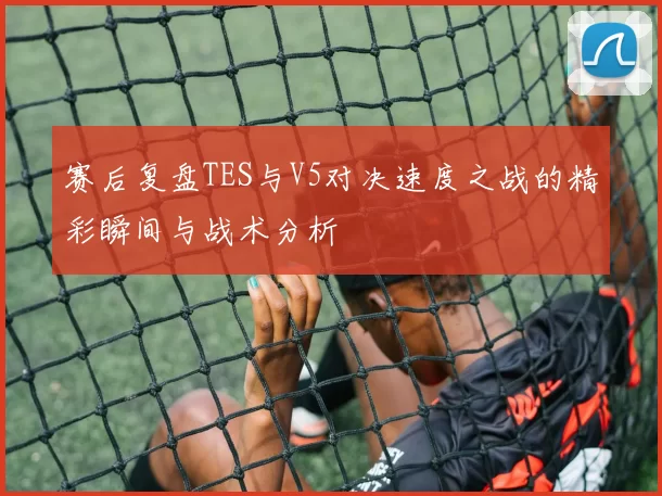 赛后复盘TES与V5对决速度之战的精彩瞬间与战术分析