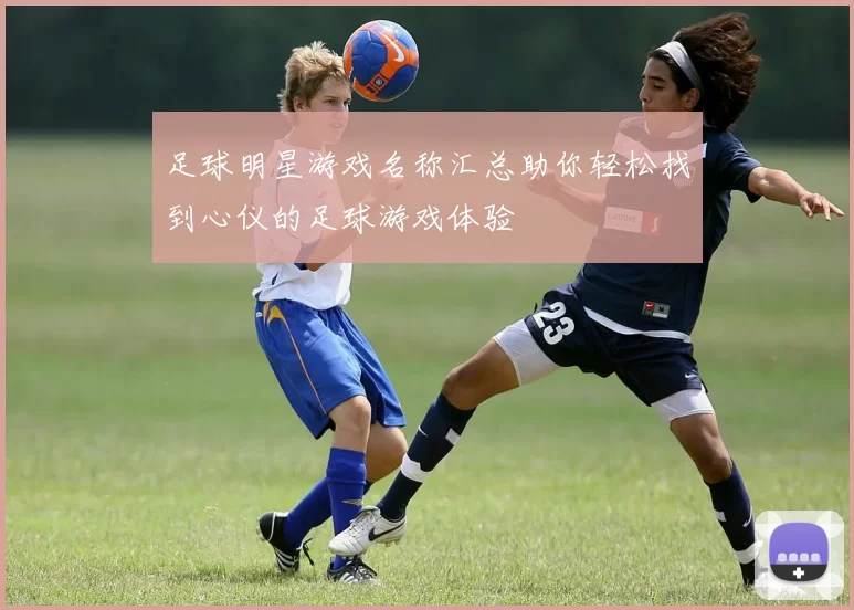足球明星游戏名称汇总助你轻松找到心仪的足球游戏体验