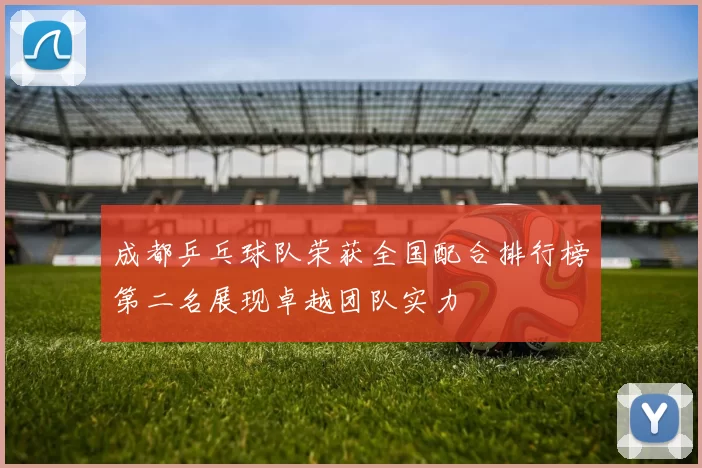 成都乒乓球队荣获全国配合排行榜第二名展现卓越团队实力