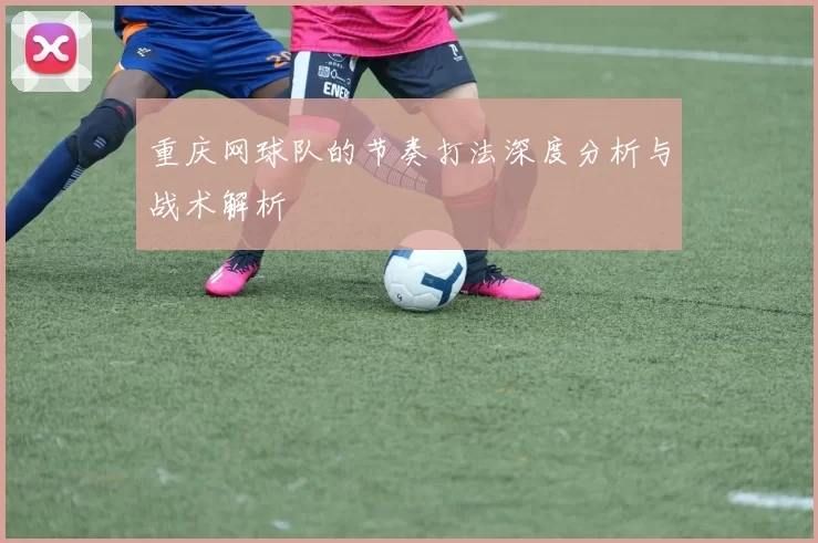 重庆网球队的节奏打法深度分析与战术解析