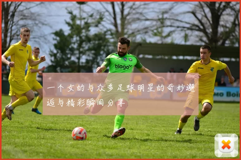 一个女的与众多足球明星的奇妙邂逅与精彩瞬间分享