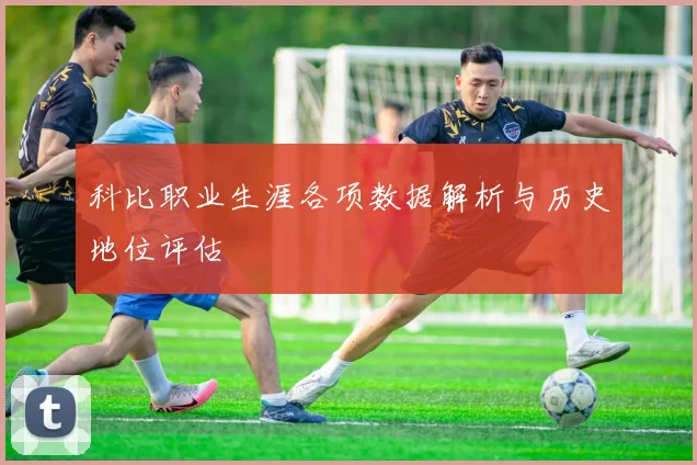 科比职业生涯各项数据解析与历史地位评估
