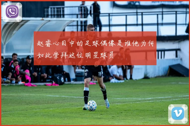 赵睿心目中的足球偶像是谁他为何如此崇拜这位明星球员