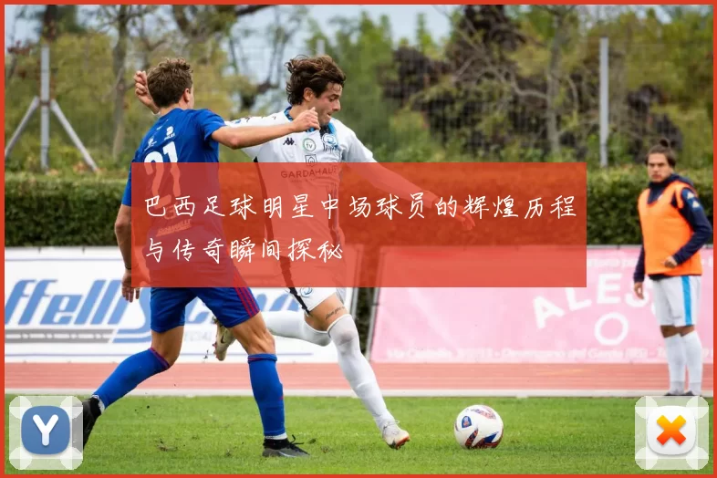 巴西足球明星中场球员的辉煌历程与传奇瞬间探秘