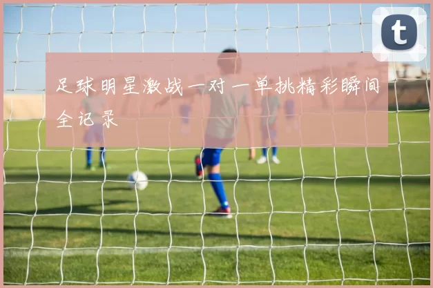 足球明星激战一对一单挑精彩瞬间全记录