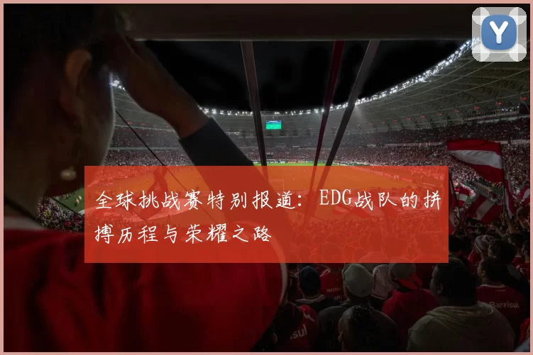 全球挑战赛特别报道：EDG战队的拼搏历程与荣耀之路