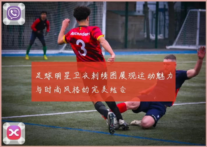 足球明星卫衣刺绣图展现运动魅力与时尚风格的完美结合