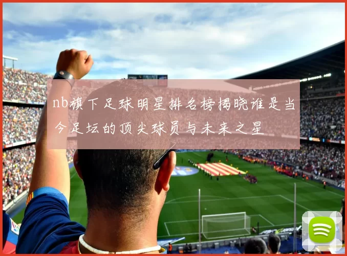 nb旗下足球明星排名榜揭晓谁是当今足坛的顶尖球员与未来之星