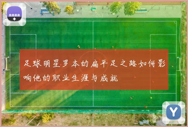 足球明星罗本的扁平足之路如何影响他的职业生涯与成就