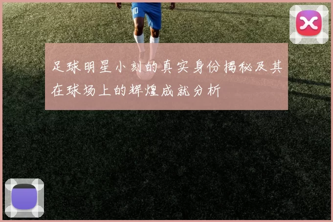 足球明星小刻的真实身份揭秘及其在球场上的辉煌成就分析