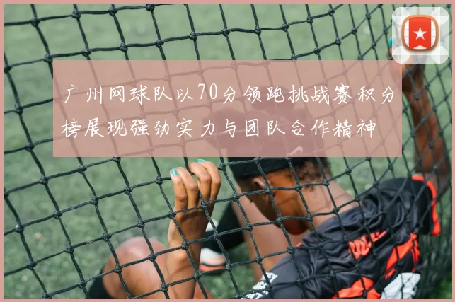广州网球队以70分领跑挑战赛积分榜展现强劲实力与团队合作精神
