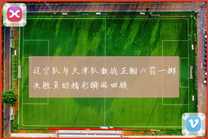 辽宁队与天津队激战正酣六罚一掷决胜负的精彩瞬间回顾