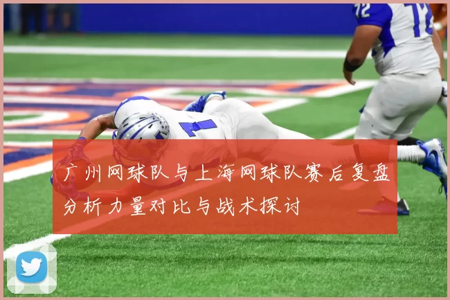 广州网球队与上海网球队赛后复盘分析力量对比与战术探讨