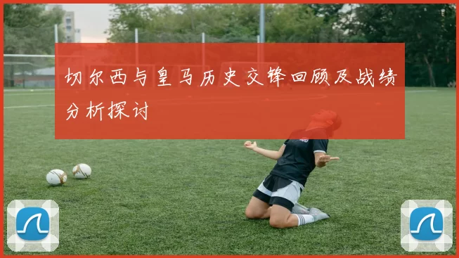 切尔西与皇马历史交锋回顾及战绩分析探讨
