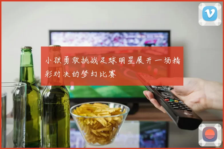 小孩勇敢挑战足球明星展开一场精彩对决的梦幻比赛
