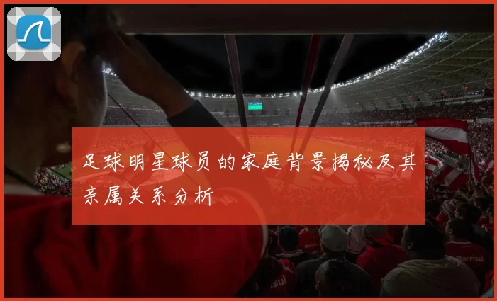 足球明星球员的家庭背景揭秘及其亲属关系分析
