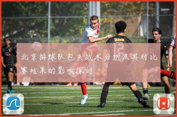 北京排球队包夹战术分析及其对比赛结果的影响探讨