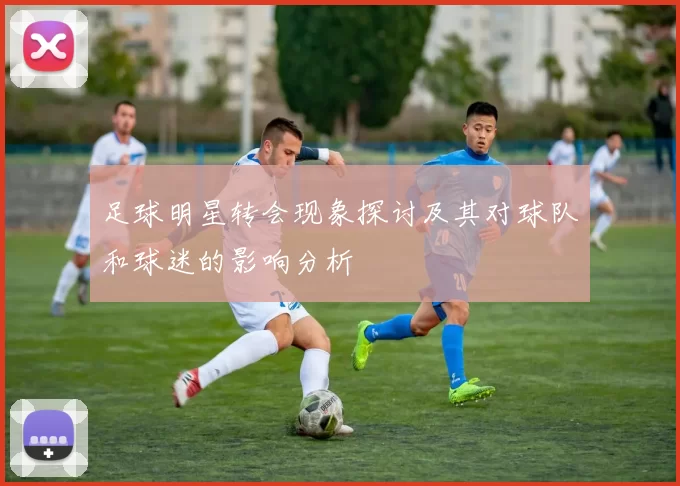 足球明星转会现象探讨及其对球队和球迷的影响分析