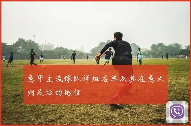 意甲主流球队详细名单及其在意大利足坛的地位