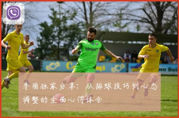 李丽独家分享：从排球技巧到心态调整的全面心得体会