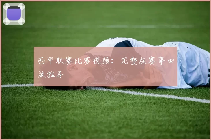 西甲联赛比赛视频：完整版赛事回放推荐