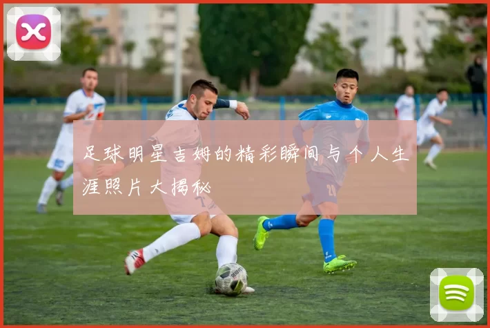 足球明星吉姆的精彩瞬间与个人生涯照片大揭秘