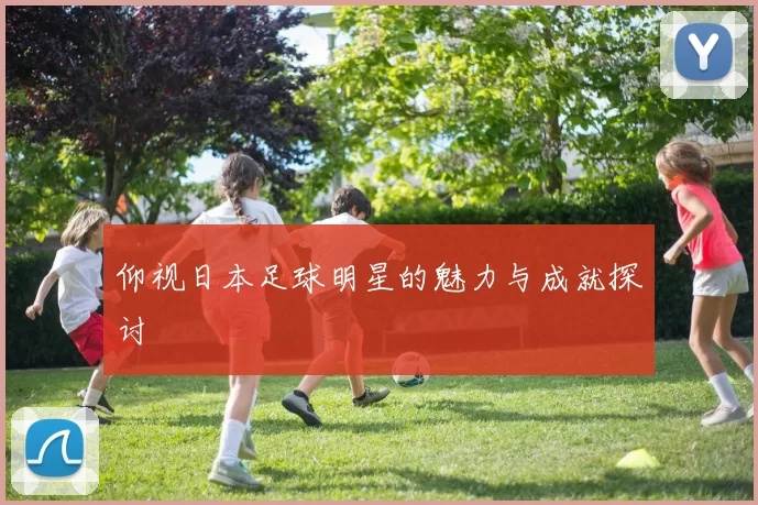 仰视日本足球明星的魅力与成就探讨