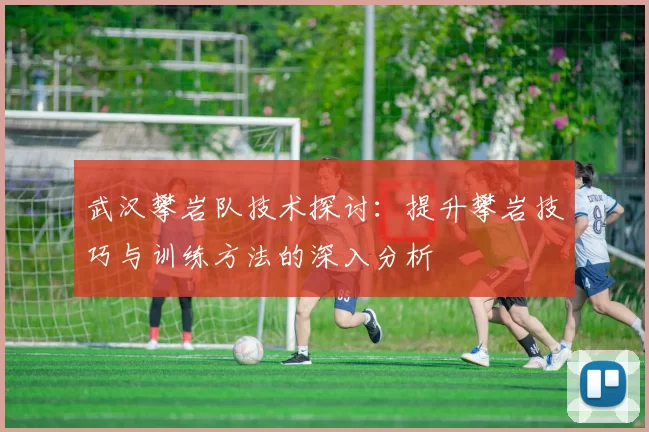 武汉攀岩队技术探讨：提升攀岩技巧与训练方法的深入分析