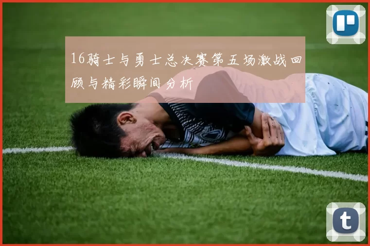 16骑士与勇士总决赛第五场激战回顾与精彩瞬间分析
