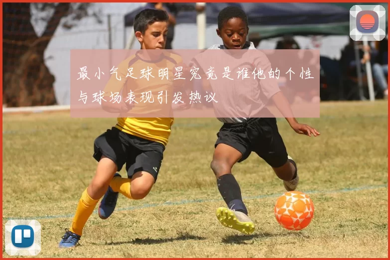 最小气足球明星究竟是谁他的个性与球场表现引发热议