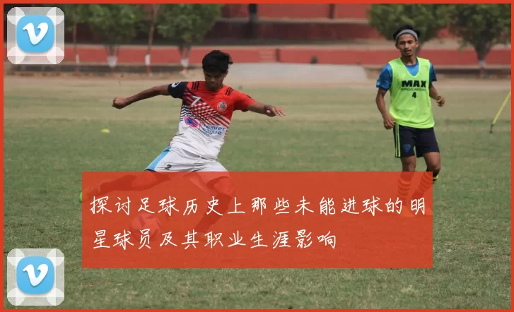 探讨足球历史上那些未能进球的明星球员及其职业生涯影响