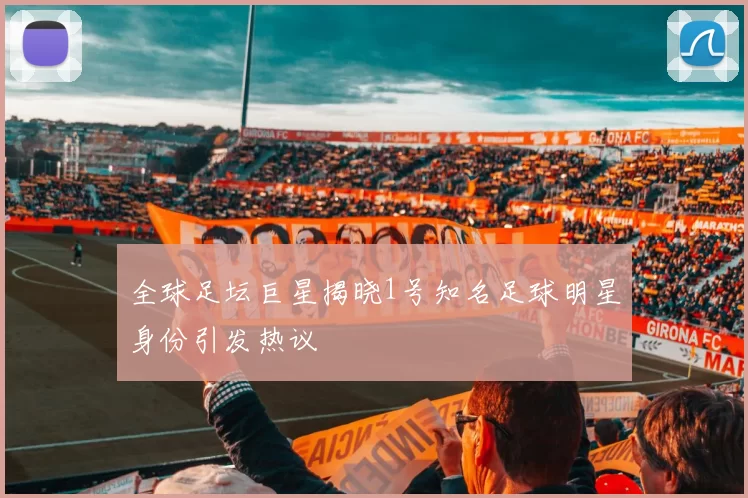 全球足坛巨星揭晓1号知名足球明星身份引发热议