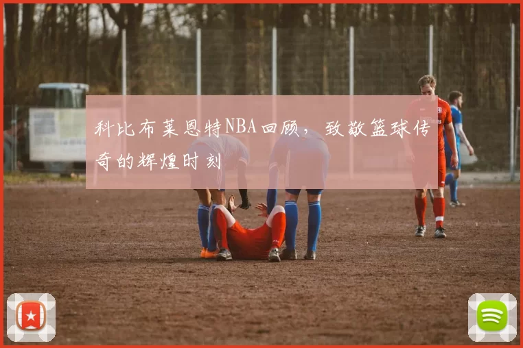 科比布莱恩特NBA回顾，致敬篮球传奇的辉煌时刻