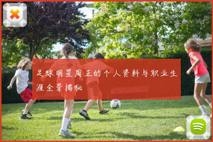 足球明星周正的个人资料与职业生涯全景揭秘