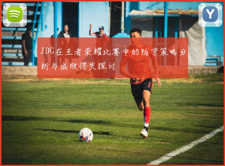 JDG在王者荣耀比赛中的防守策略分析与成败得失探讨