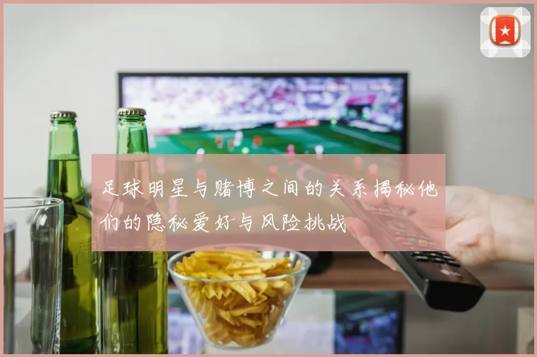 足球明星与赌博之间的关系揭秘他们的隐秘爱好与风险挑战