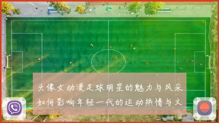 头像女动漫足球明星的魅力与风采如何影响年轻一代的运动热情与文化认同