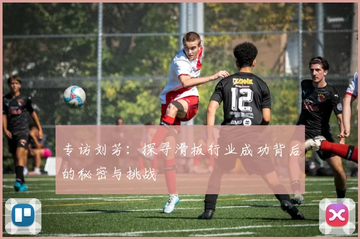专访刘芳：探寻滑板行业成功背后的秘密与挑战