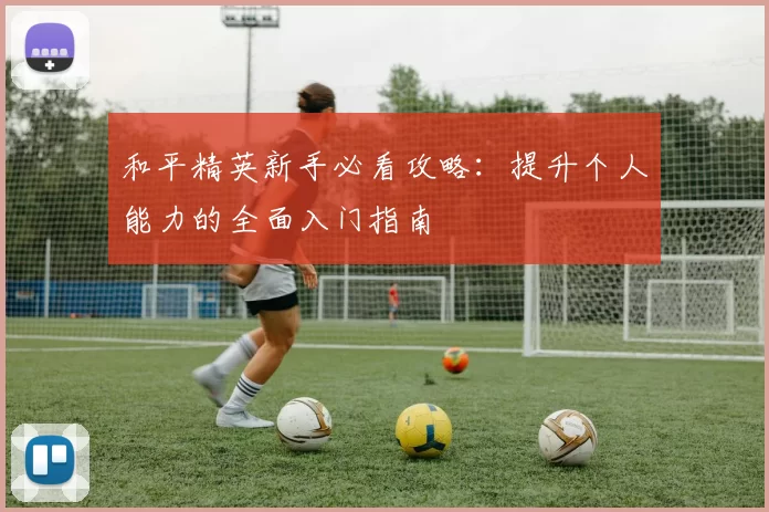 和平精英新手必看攻略：提升个人能力的全面入门指南
