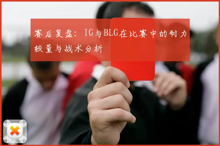 赛后复盘：IG与BLG在比赛中的耐力较量与战术分析