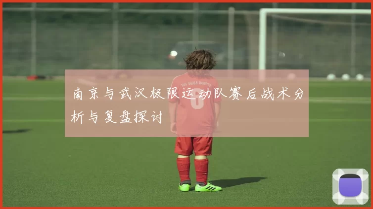 南京与武汉极限运动队赛后战术分析与复盘探讨