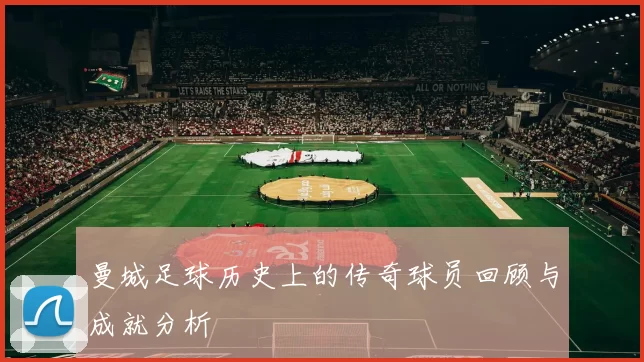 曼城足球历史上的传奇球员回顾与成就分析
