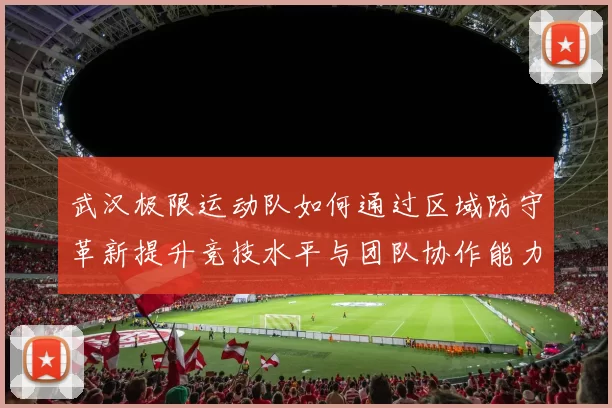 武汉极限运动队如何通过区域防守革新提升竞技水平与团队协作能力