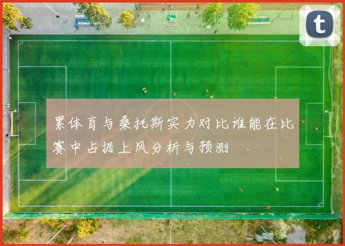 累体育与桑托斯实力对比谁能在比赛中占据上风分析与预测